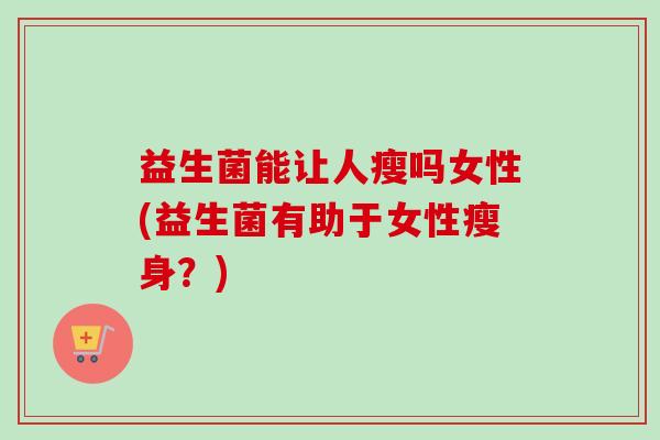益生菌能让人瘦吗女性(益生菌有助于女性瘦身?) 益生菌能让人瘦吗女性(益生菌有助于女性瘦身?)
