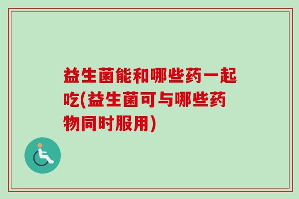 益生菌能和哪些药一起吃(益生菌可与哪些同时服用) 益生菌能和哪些药一起吃(益生菌可与哪些同时服用)