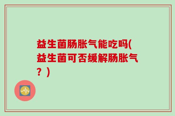 益生菌肠能吃吗(益生菌可否缓解肠？)