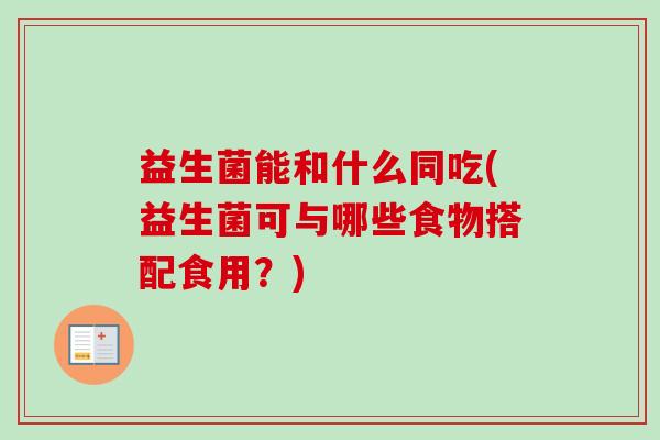 益生菌能和什么同吃(益生菌可与哪些食物搭配食用?) 益生菌能和什么同吃(益生菌可与哪些食物搭配食用?)