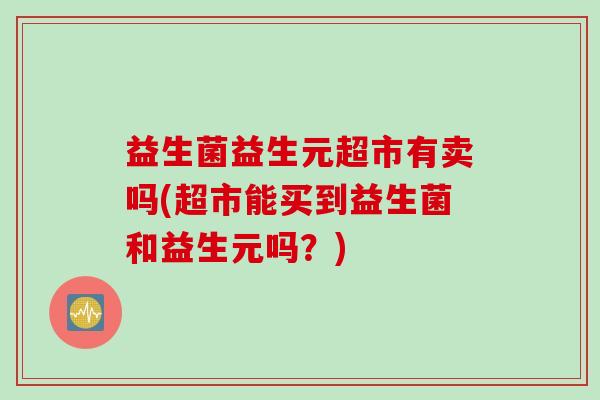 益生菌益生元超市有卖吗(超市能买到益生菌和益生元吗?) 益生菌益生元超市有卖吗(超市能买到益生菌和益生元吗?)