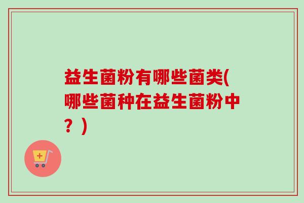 益生菌粉有哪些菌类(哪些菌种在益生菌粉中?) 益生菌粉有哪些菌类(哪些菌种在益生菌粉中?)