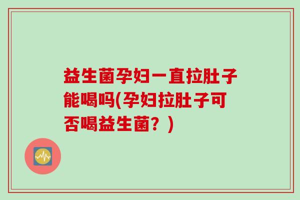 益生菌孕妇一直拉肚子能喝吗(孕妇拉肚子可否喝益生菌?) 益生菌孕妇一直拉肚子能喝吗(孕妇拉肚子可否喝益生菌?)
