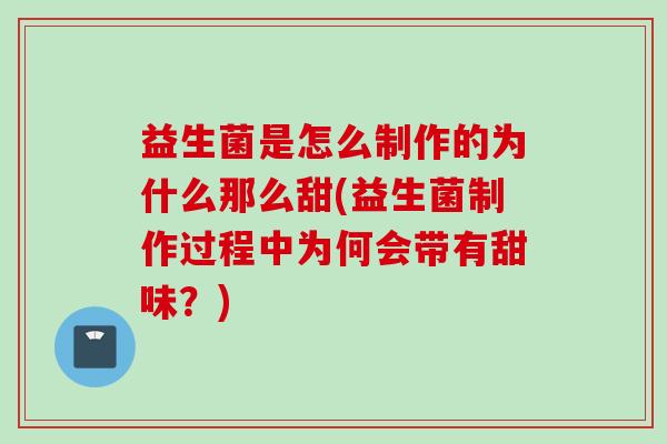 益生菌是怎么制作的为什么那么甜(益生菌制作过程中为何会带有甜味？)