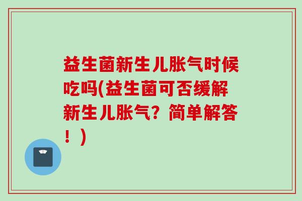 益生菌新生儿时候吃吗(益生菌可否缓解新生儿?简单解答!) 益生菌新生儿时候吃吗(益生菌可否缓解新生儿?简单解答!)