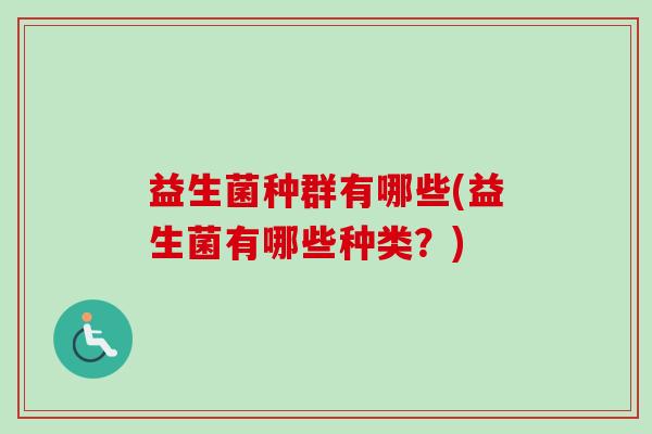 益生菌种群有哪些(益生菌有哪些种类?) 益生菌种群有哪些(益生菌有哪些种类?)