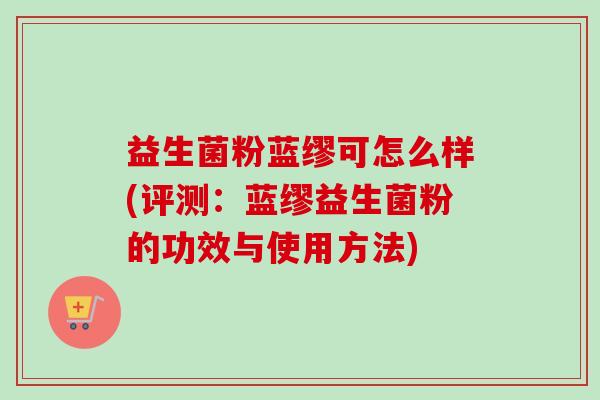 益生菌粉蓝缪可怎么样(评测：蓝缪益生菌粉的功效与使用方法)