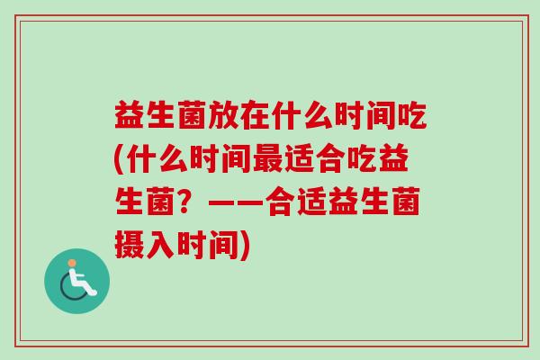 益生菌放在什么时间吃(什么时间适合吃益生菌？——合适益生菌摄入时间)