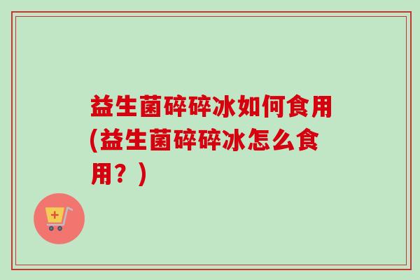益生菌碎碎冰如何食用(益生菌碎碎冰怎么食用?) 益生菌碎碎冰如何食用(益生菌碎碎冰怎么食用?)