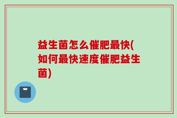 益生菌怎么催肥快(如何快速度催肥益生菌)