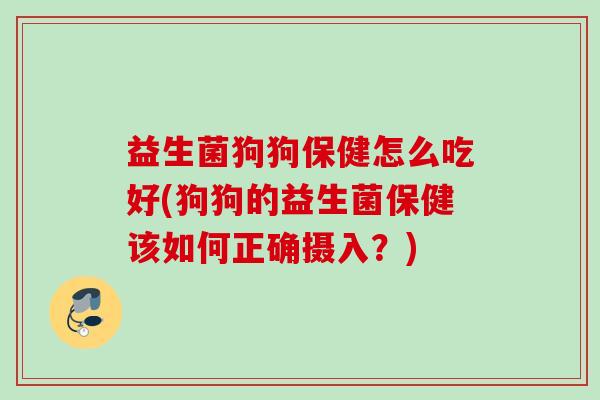 益生菌狗狗保健怎么吃好(狗狗的益生菌保健该如何正确摄入？)
