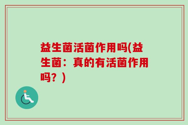 益生菌活菌作用吗(益生菌：真的有活菌作用吗？)
