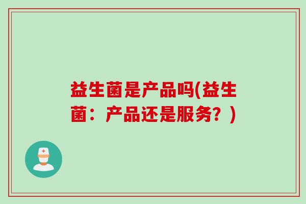 益生菌是产品吗(益生菌：产品还是服务？)