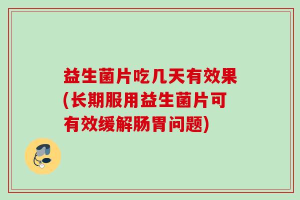 益生菌片吃几天有效果(长期服用益生菌片可有效缓解肠胃问题)