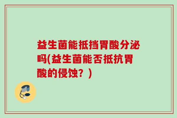 益生菌能抵挡胃酸分泌吗(益生菌能否抵抗胃酸的侵蚀?) 益生菌能抵挡胃酸分泌吗(益生菌能否抵抗胃酸的侵蚀?)