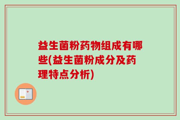 益生菌粉组成有哪些(益生菌粉成分及药理特点分析)