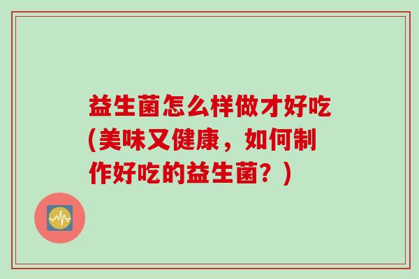 益生菌怎么样做才好吃(美味又健康，如何制作好吃的益生菌？)
