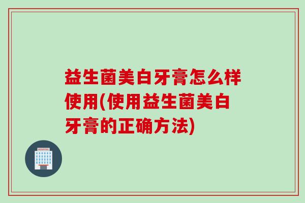 益生菌美白牙膏怎么样使用(使用益生菌美白牙膏的正确方法)