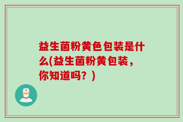 益生菌粉黄色包装是什么(益生菌粉黄包装，你知道吗？)