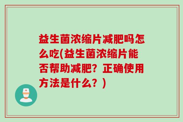 益生菌浓缩片吗怎么吃(益生菌浓缩片能否帮助？正确使用方法是什么？)