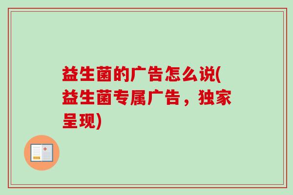 益生菌的广告怎么说(益生菌专属广告，独家呈现)