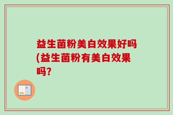 益生菌粉美白效果好吗(益生菌粉有美白效果吗？
