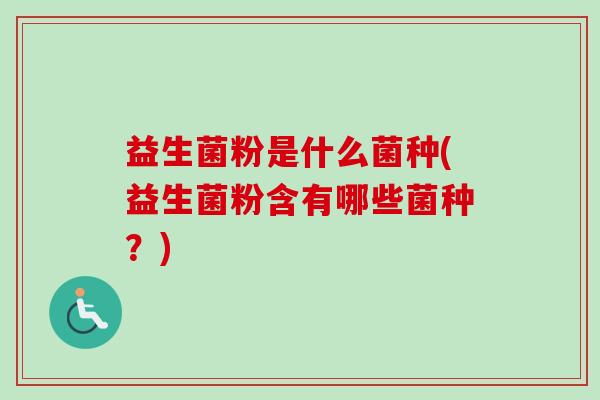 益生菌粉是什么菌种(益生菌粉含有哪些菌种？)