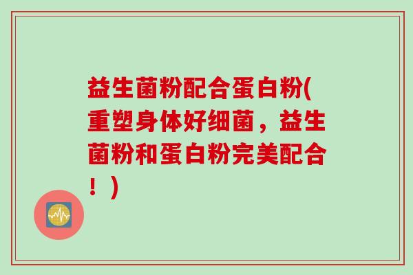 益生菌粉配合蛋白粉(重塑身体好，益生菌粉和蛋白粉完美配合！)