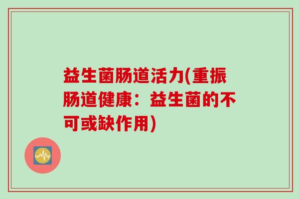 益生菌肠道活力(重振肠道健康：益生菌的不可或缺作用)