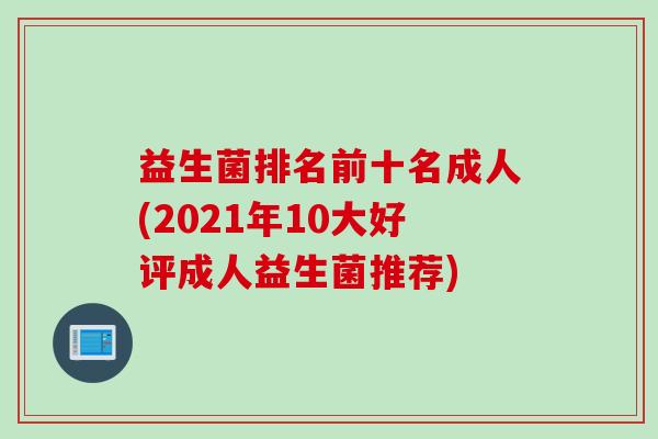 益生菌排名前十名成人(2021年10大好评成人益生菌推荐) 益生菌排名前十名成人(2021年10大好评成人益生菌推荐)