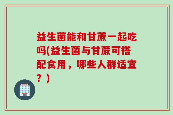 益生菌能和甘蔗一起吃吗(益生菌与甘蔗可搭配食用，哪些人群适宜？)