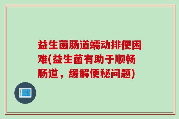 益生菌肠道蠕动排便困难(益生菌有助于顺畅肠道，缓解问题)