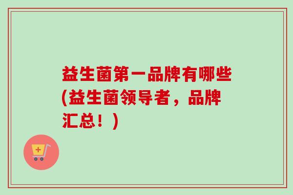益生菌第一品牌有哪些(益生菌领导者，品牌汇总！)