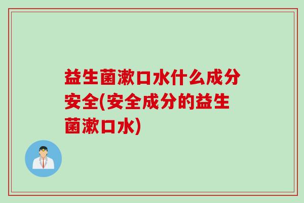 益生菌漱口水什么成分安全(安全成分的益生菌漱口水) 益生菌漱口水什么成分安全(安全成分的益生菌漱口水)