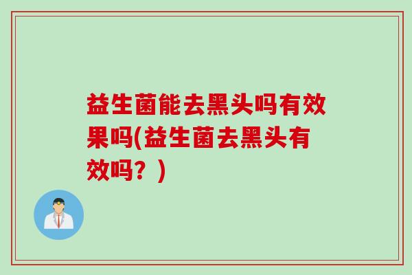 益生菌能去黑头吗有效果吗(益生菌去黑头有效吗？)