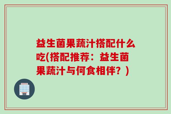 益生菌果蔬汁搭配什么吃(搭配推荐：益生菌果蔬汁与何食相伴？)