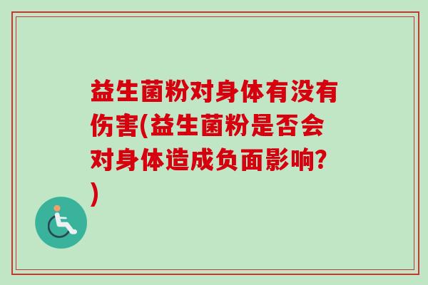 益生菌粉对身体有没有伤害(益生菌粉是否会对身体造成负面影响?) 益生菌粉对身体有没有伤害(益生菌粉是否会对身体造成负面影响?)