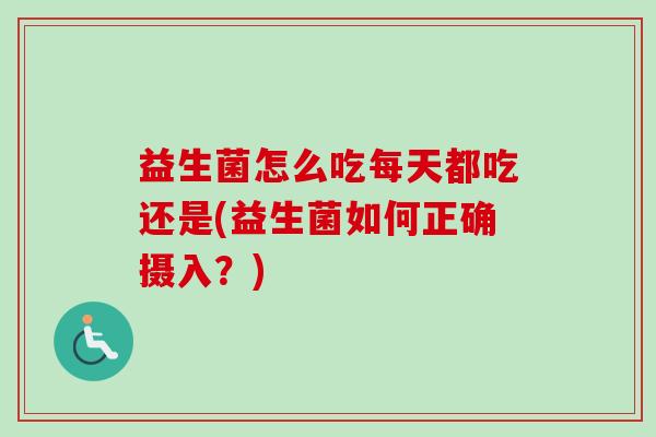益生菌怎么吃每天都吃还是(益生菌如何正确摄入?) 益生菌怎么吃每天都吃还是(益生菌如何正确摄入?)