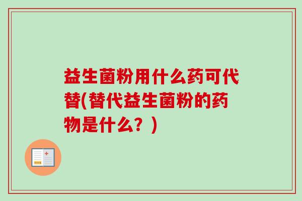 益生菌粉用什么药可代替(替代益生菌粉的是什么?) 益生菌粉用什么药可代替(替代益生菌粉的是什么?)