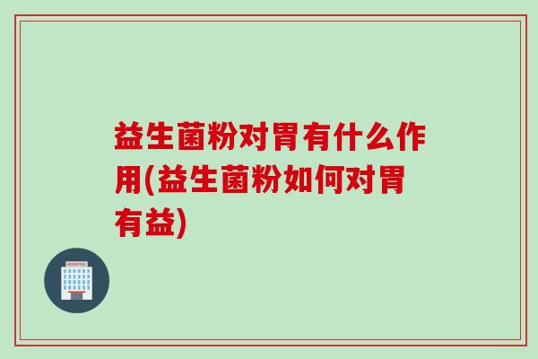 益生菌粉对胃有什么作用(益生菌粉如何对胃有益)