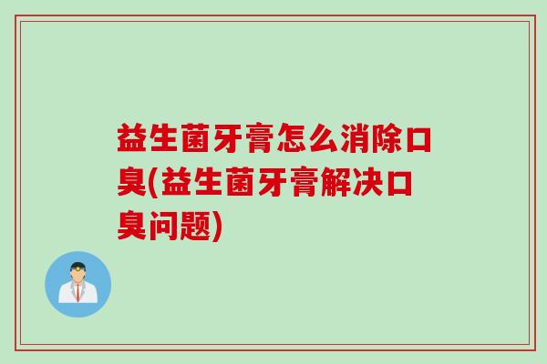 益生菌牙膏怎么消除(益生菌牙膏解决问题)