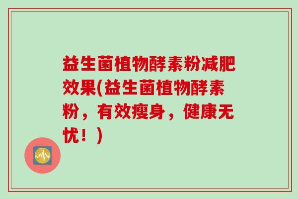 益生菌植物酵素粉效果(益生菌植物酵素粉，有效瘦身，健康无忧！)