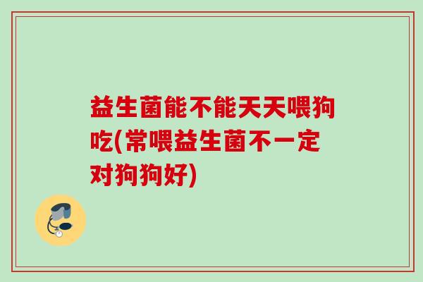 益生菌能不能天天喂狗吃(常喂益生菌不一定对狗狗好) 益生菌能不能天天喂狗吃(常喂益生菌不一定对狗狗好)