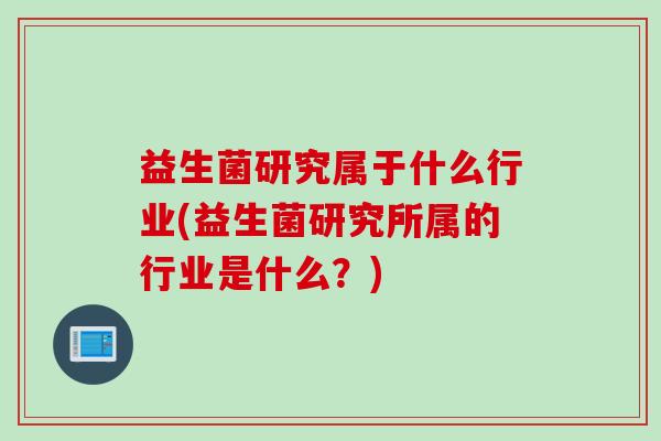 益生菌研究属于什么行业(益生菌研究所属的行业是什么？)