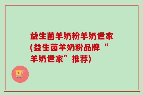 益生菌羊奶粉羊奶世家(益生菌羊奶粉品牌“羊奶世家”推荐) 益生菌羊奶粉羊奶世家(益生菌羊奶粉品牌“羊奶世家”推荐)