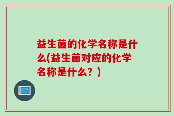 益生菌的化学名称是什么(益生菌对应的化学名称是什么?) 益生菌的化学名称是什么(益生菌对应的化学名称是什么?)