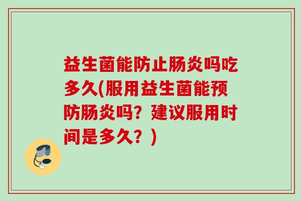 益生菌能防止吗吃多久(服用益生菌能吗?建议服用时间是多久?) 益生菌能防止吗吃多久(服用益生菌能吗?建议服用时间是多久?)