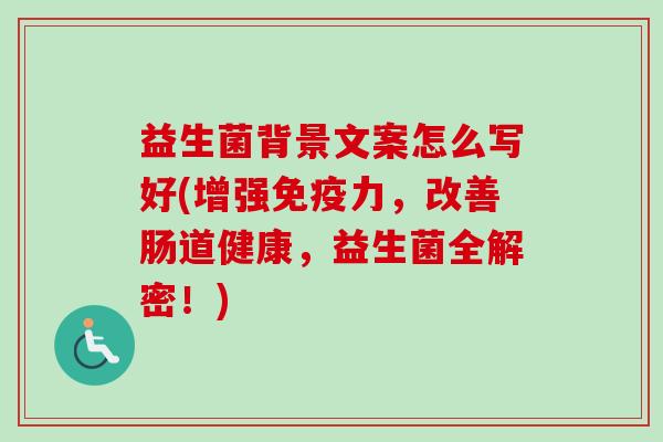 益生菌背景文案怎么写好(增强力,改善肠道健康,益生菌全解密!) 益生菌背景文案怎么写好(增强力,改善肠道健康,益生菌全解密!)