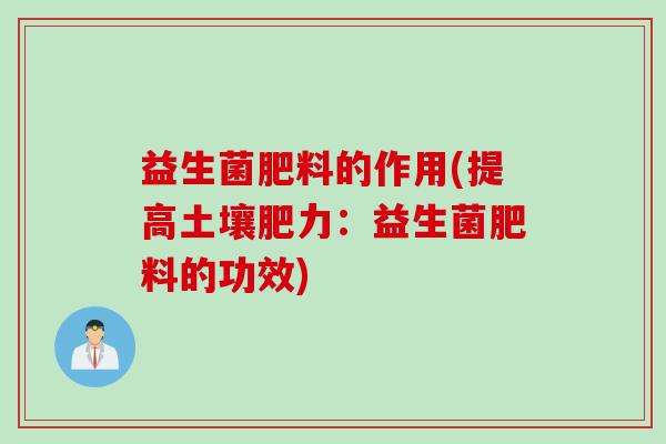 益生菌肥料的作用(提高土壤肥力：益生菌肥料的功效)