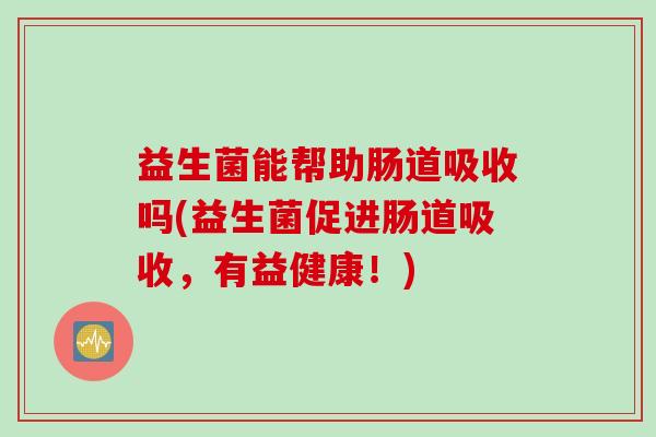 益生菌能帮助肠道吸收吗(益生菌促进肠道吸收,有益健康!) 益生菌能帮助肠道吸收吗(益生菌促进肠道吸收,有益健康!)